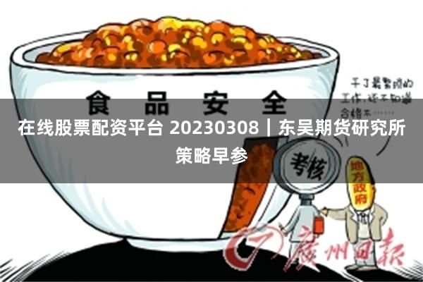 在线股票配资平台 20230308｜东吴期货研究所策略早参