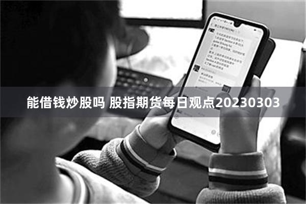 能借钱炒股吗 股指期货每日观点20230303