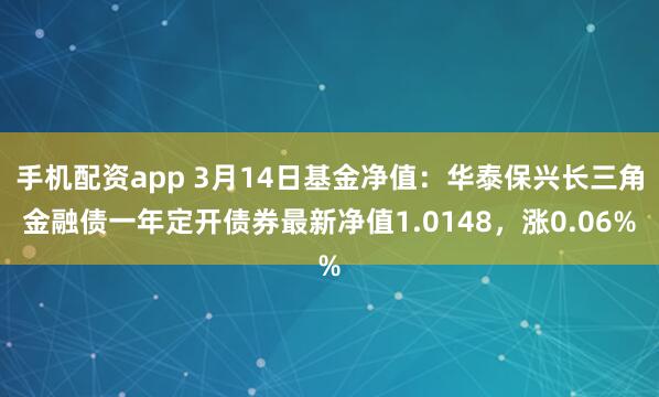 手机配资app 3月14日基金净值：华泰保兴长三角金融债一年定开债券最新净值1.0148，涨0.06%