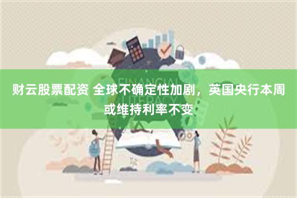 财云股票配资 全球不确定性加剧，英国央行本周或维持利率不变