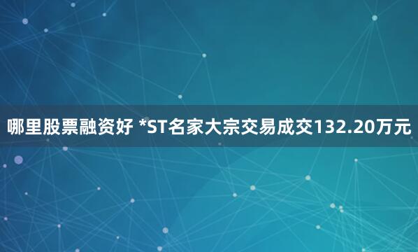 哪里股票融资好 *ST名家大宗交易成交132.20万元